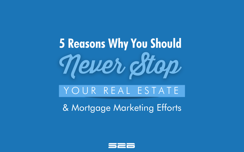 5 Reasons Why You Should Never Stop Your Real Estate and Mortgage Marketing Efforts